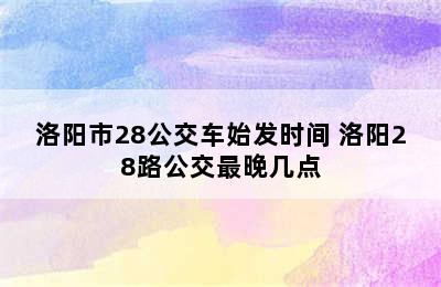 洛阳市28公交车始发时间 洛阳28路公交最晚几点